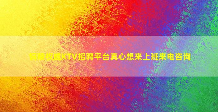 铜陵权威KTV招聘平台真心想来上班来电咨询
