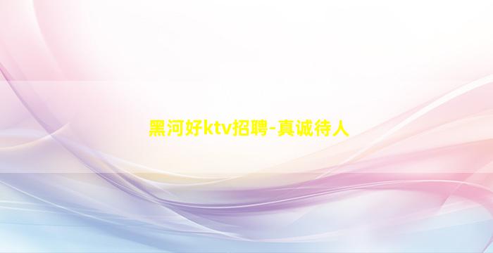 黑河好ktv招聘-真诚待人